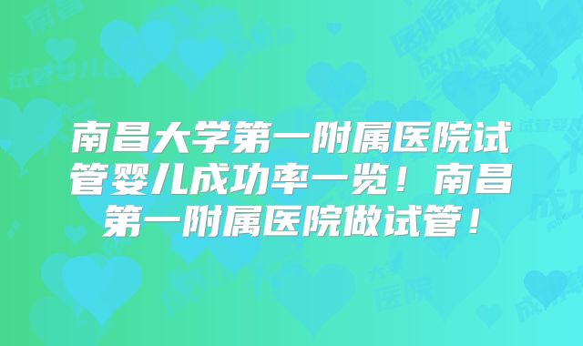 南昌大学第一附属医院试管婴儿成功率一览!南昌第一附属医院做试管!