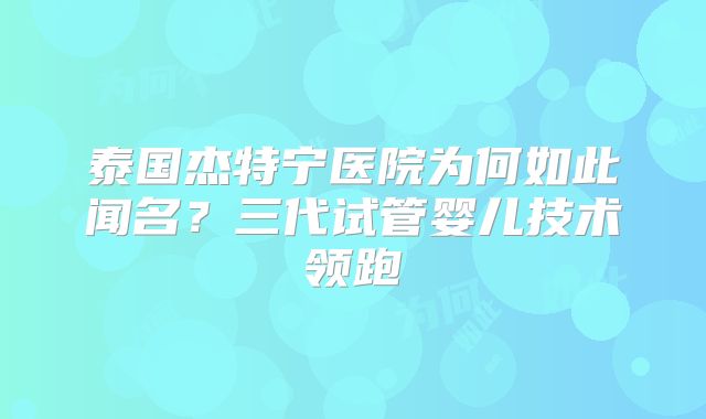 泰国杰特宁医院为何如此闻名？三代试管婴儿技术领跑