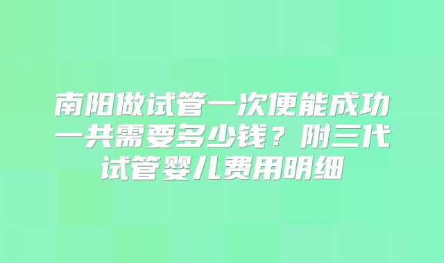 南阳做试管一次便能成功一共需要多少钱?附三代试管婴儿费用明细