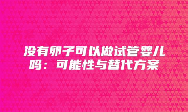 没有卵子可以做试管婴儿吗:可能性与替代方案
