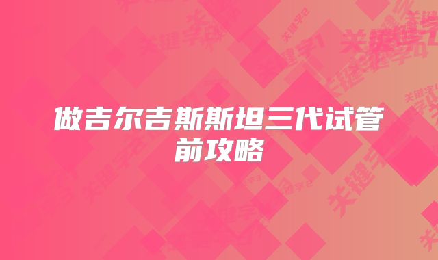 做吉尔吉斯斯坦三代试管前攻略