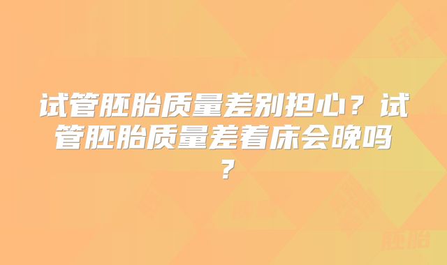 试管胚胎质量差别担心?试管胚胎质量差着床会晚吗?