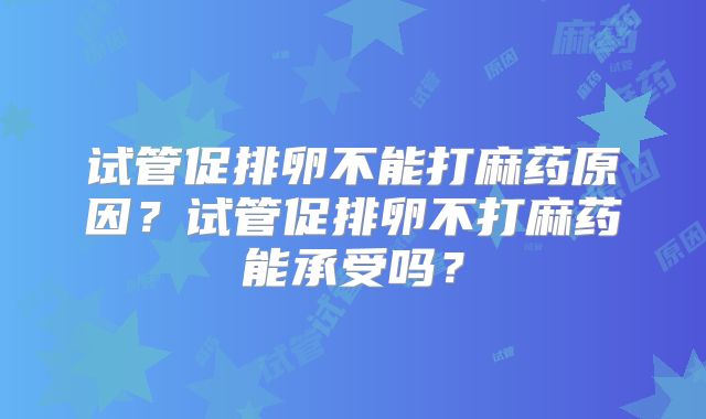 试管促排卵不能打麻药原因？试管促排卵不打麻药能承受吗？