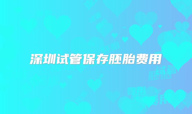 深圳试管保存胚胎费用