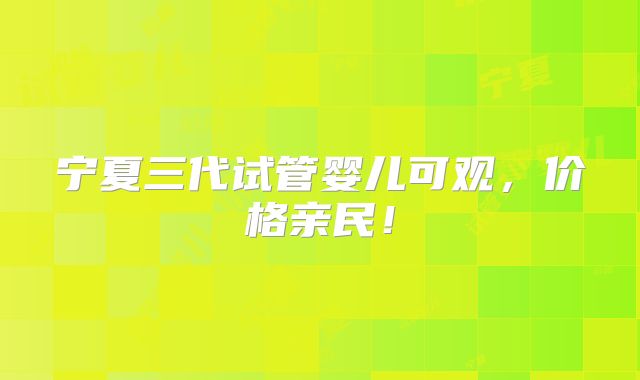宁夏三代试管婴儿可观，价格亲民！