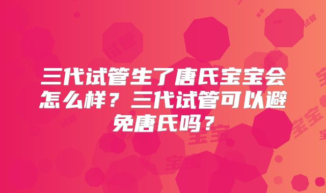三代试管生了唐氏宝宝会怎么样?三代试管可以避免唐氏吗?