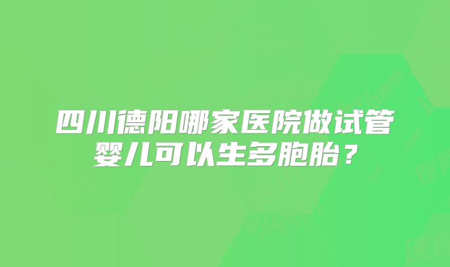 四川德阳哪家医院做试管婴儿可以生多胞胎?