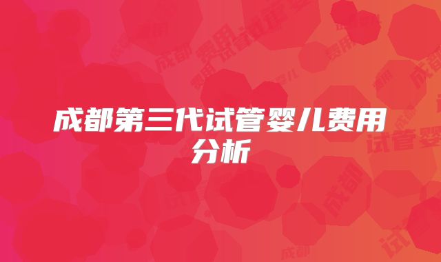 成都第三代试管婴儿费用分析