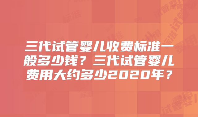 三代试管婴儿收费标准一般多少钱?三代试管婴儿费用大约多少2020年?
