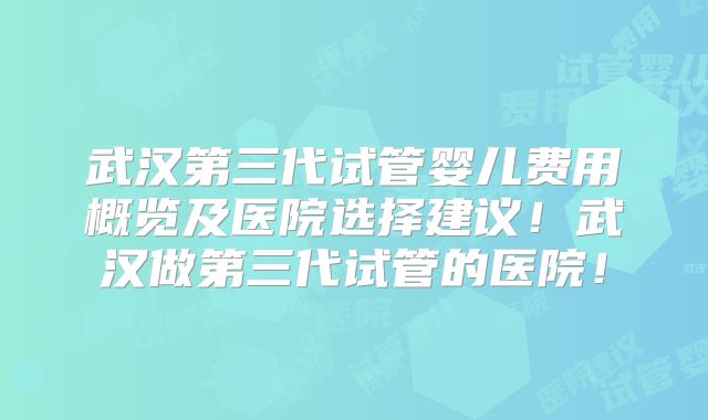 武汉第三代试管婴儿费用概览及医院选择建议！武汉做第三代试管的医院！