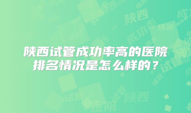 陕西试管成功率高的医院排名情况是怎么样的？