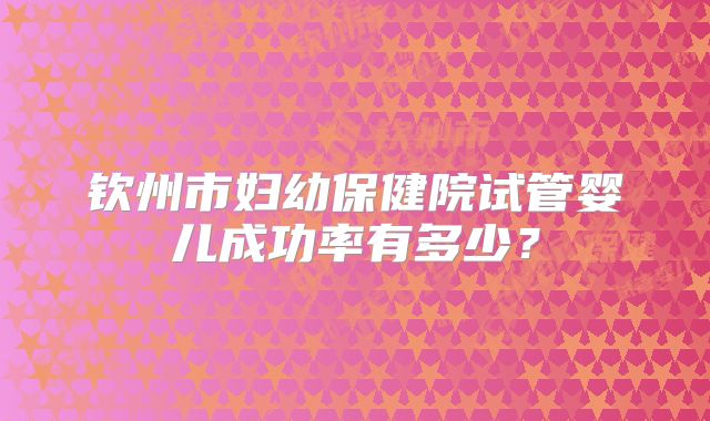 钦州市妇幼保健院试管婴儿成功率有多少？