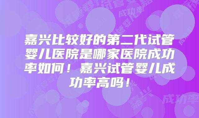 嘉兴比较好的第二代试管婴儿医院是哪家医院成功率如何!嘉兴试管婴儿成功率高吗!