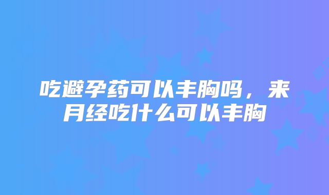 吃避孕药可以丰胸吗，来月经吃什么可以丰胸