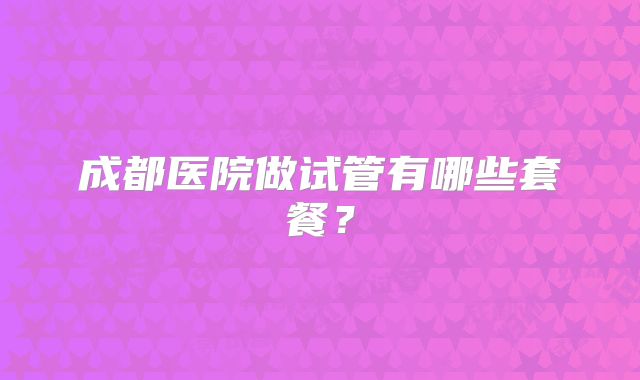 成都医院做试管有哪些套餐?