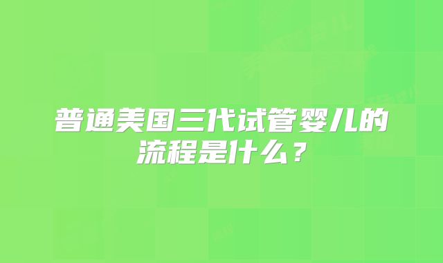 普通美国三代试管婴儿的流程是什么？