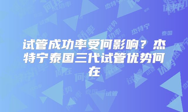 试管成功率受何影响？杰特宁泰国三代试管优势何在