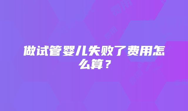 做试管婴儿失败了费用怎么算?