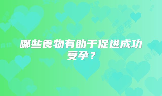 哪些食物有助于促进成功受孕？