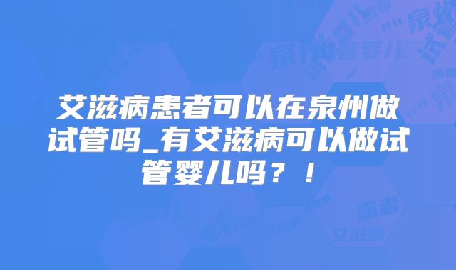 艾滋病患者可以在泉州做试管吗_有艾滋病可以做试管婴儿吗?!
