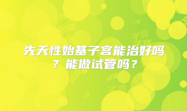 先天性始基子宫能治好吗？能做试管吗？