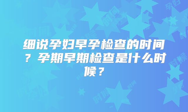 细说孕妇早孕检查的时间？孕期早期检查是什么时候？