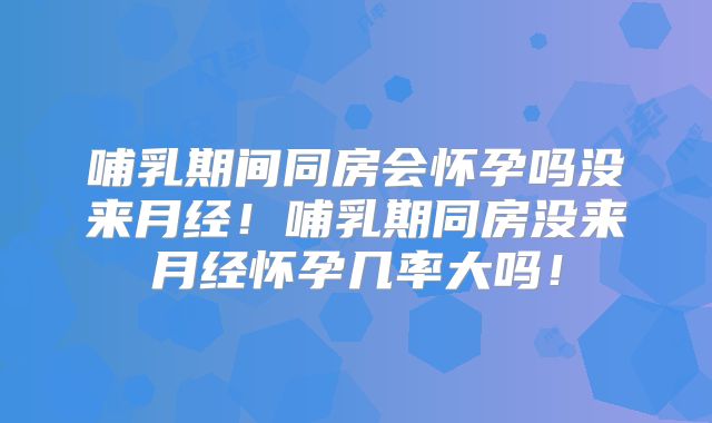 哺乳期间同房会怀孕吗没来月经!哺乳期同房没来月经怀孕几率大吗!