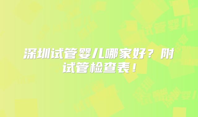 深圳试管婴儿哪家好？附试管检查表！