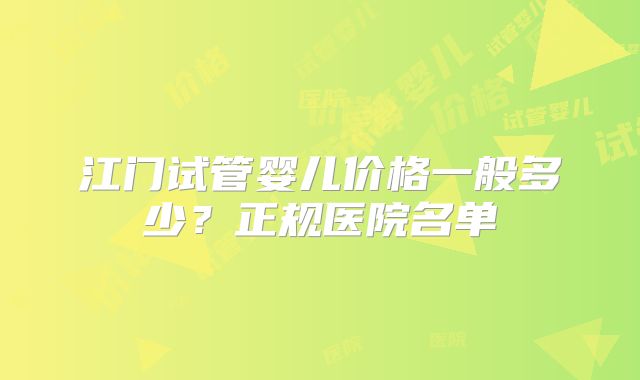 江门试管婴儿价格一般多少?正规医院名单