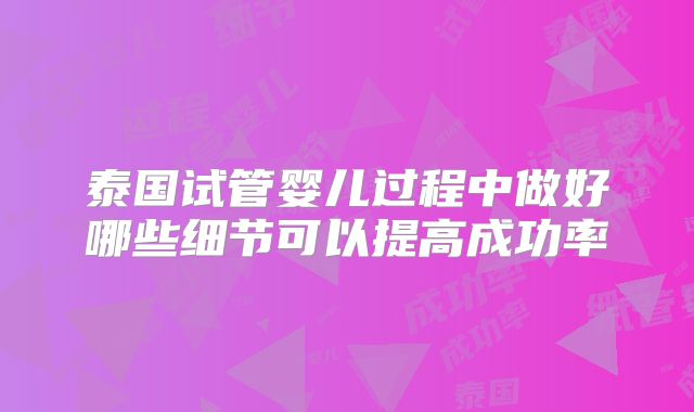 泰国试管婴儿过程中做好哪些细节可以提高成功率
