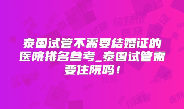 泰国试管不需要结婚证的医院排名参考_泰国试管需要住院吗！