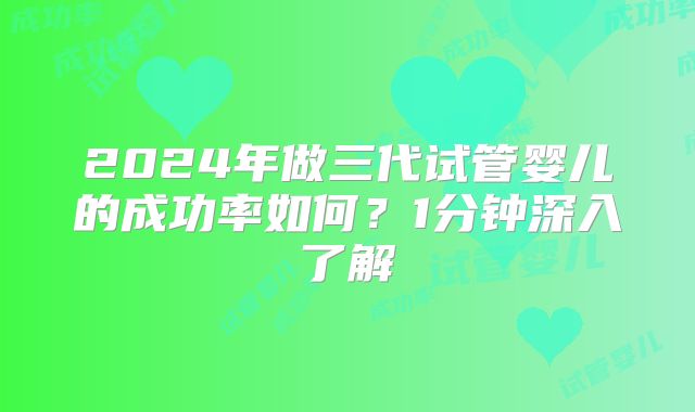 2024年做三代试管婴儿的成功率如何？1分钟深入了解