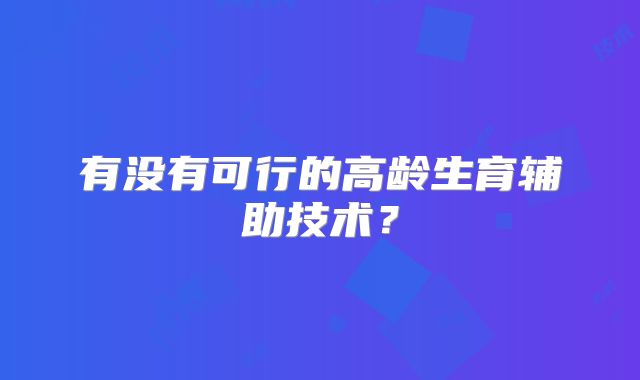 有没有可行的高龄生育辅助技术?