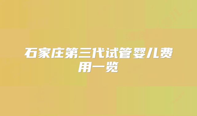 石家庄第三代试管婴儿费用一览