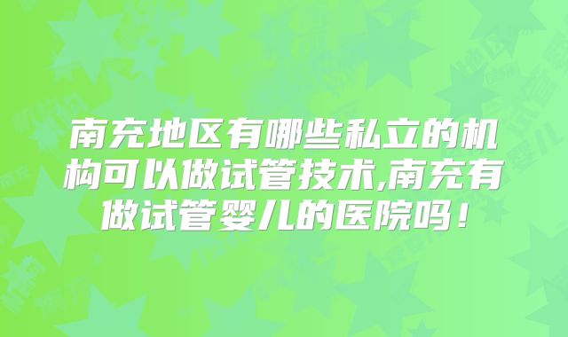 南充地区有哪些私立的机构可以做试管技术,南充有做试管婴儿的医院吗!