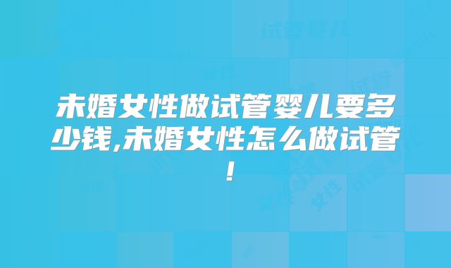 未婚女性做试管婴儿要多少钱,未婚女性怎么做试管！