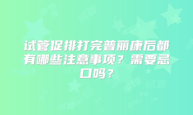 试管促排打完普丽康后都有哪些注意事项？需要忌口吗？