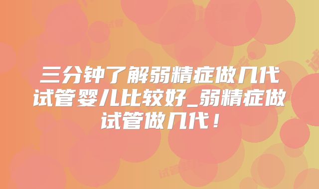 三分钟了解弱精症做几代试管婴儿比较好_弱精症做试管做几代！