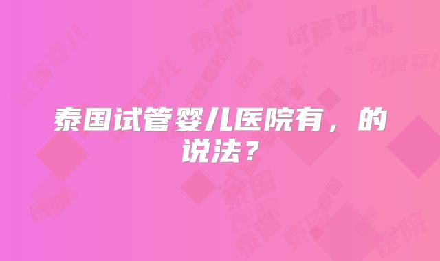 泰国试管婴儿医院有,的说法?