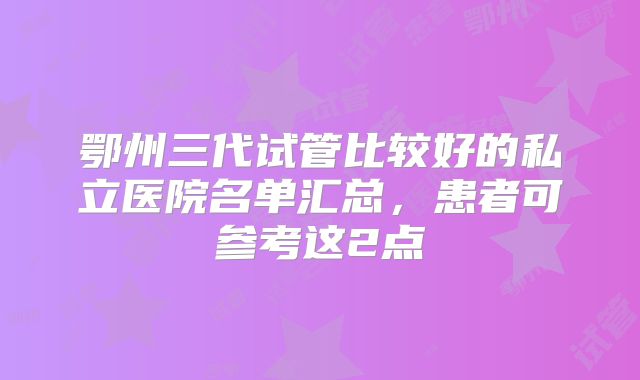 鄂州三代试管比较好的私立医院名单汇总,患者可参考这2点