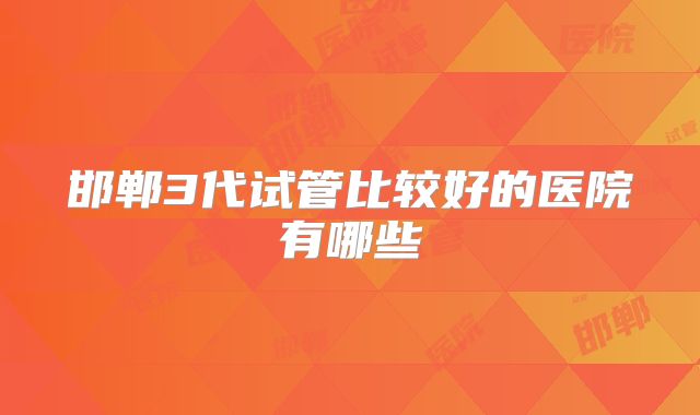 邯郸3代试管比较好的医院有哪些