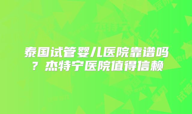 泰国试管婴儿医院靠谱吗?杰特宁医院值得信赖