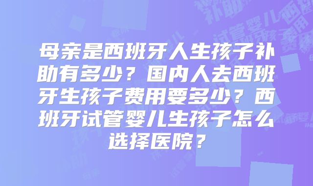 母亲是西班牙人生孩子补助有多少？国内人去西班牙生孩子费用要多少？西班牙试管婴儿生孩子怎么选择医院？