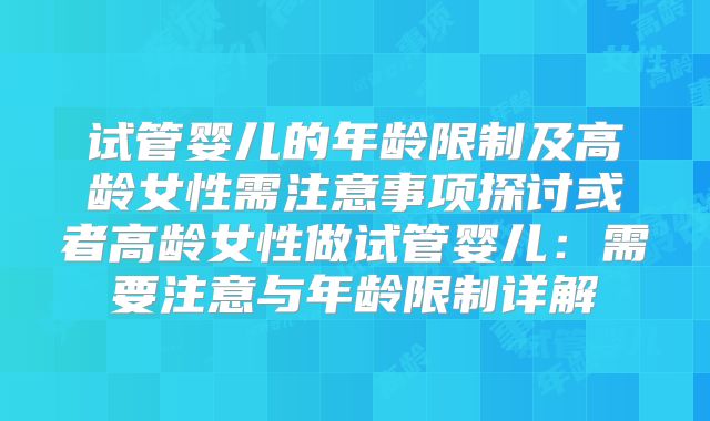 试管婴儿的年龄限制及高龄女性需注意事项探讨或者高龄女性做试管婴儿:需要注意与年龄限制详解