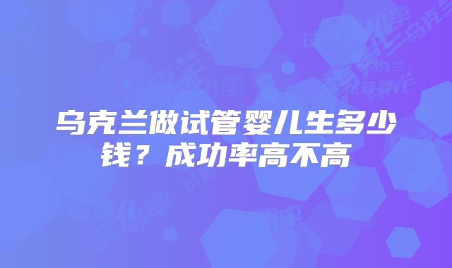 乌克兰做试管婴儿生多少钱？成功率高不高