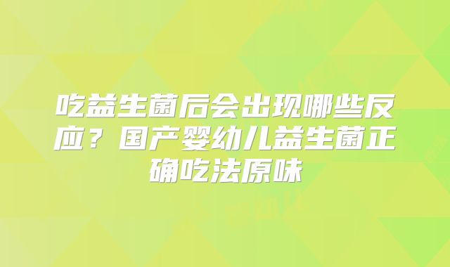 吃益生菌后会出现哪些反应?国产婴幼儿益生菌正确吃法原味