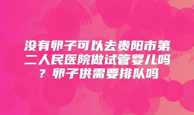 没有卵子可以去贵阳市第二人民医院做试管婴儿吗？卵子供需要排队吗