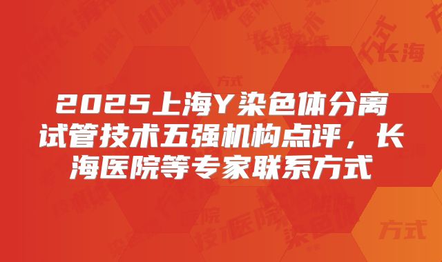 2025上海Y染色体分离试管技术五强机构点评,长海医院等专家联系方式