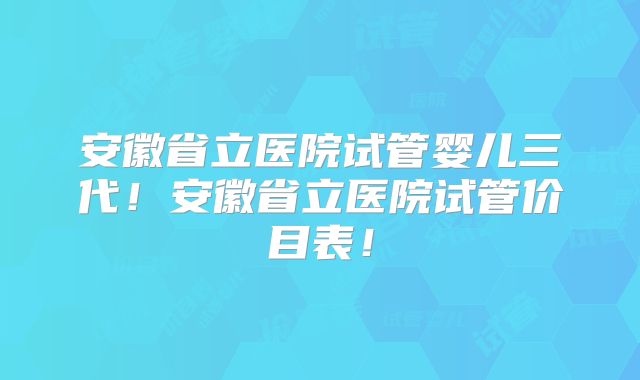 安徽省立医院试管婴儿三代!安徽省立医院试管价目表!
