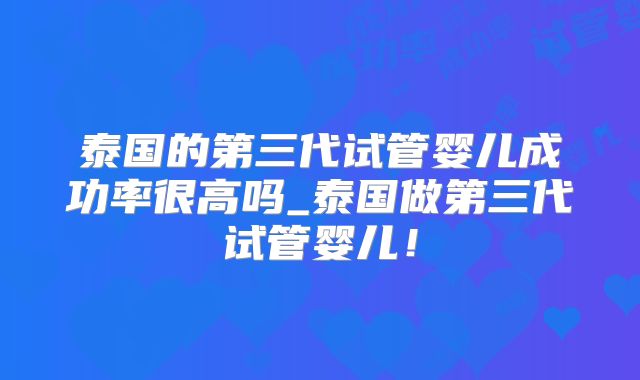 泰国的第三代试管婴儿成功率很高吗_泰国做第三代试管婴儿！